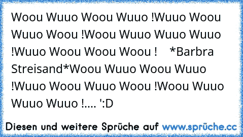 Woou Wuuo Woou Wuuo !
Wuuo Woou Wuuo Woou !
Woou Wuuo Wuuo Wuuo !
Wuuo Woou Woou Woou !
    *Barbra Streisand*
Woou Wuuo Woou Wuuo !
Wuuo Woou Wuuo Woou !
Woou Wuuo Wuuo Wuuo !
.... ':D