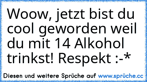 Woow, jetzt bist du cool geworden weil du mit 14 Alkohol trinkst! Respekt :-*