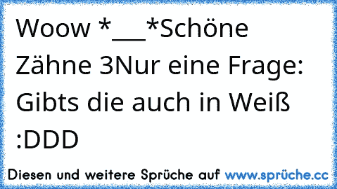 Woow *___*
Schöne Zähne ♥3
Nur eine Frage: Gibts die auch in Weiß :DDD