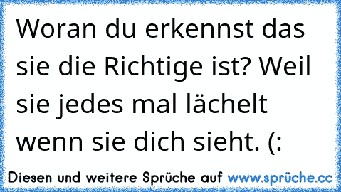 Woran du erkennst das sie die Richtige ist? Weil sie jedes mal lächelt wenn sie dich sieht. (: ♥