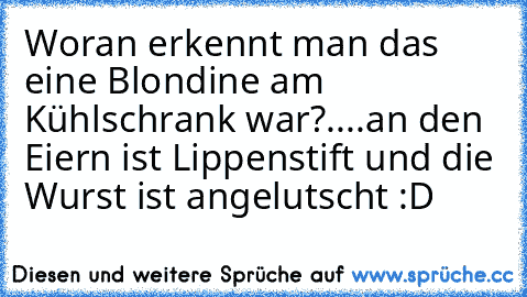 Woran erkennt man das eine Blondine am Kühlschrank war?....an den Eiern ist Lippenstift und die Wurst ist angelutscht :D