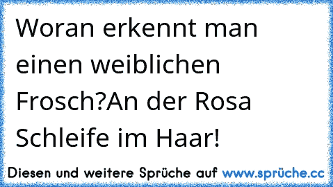 Woran erkennt man einen weiblichen Frosch?
An der Rosa Schleife im Haar!