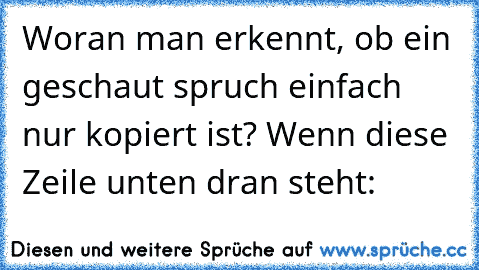 Woran man erkennt, ob ein geschaut spruch einfach nur kopiert ist? Wenn diese Zeile unten dran steht: