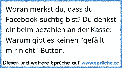 Woran merkst du, dass du Facebook-süchtig bist? Du denkst dir beim bezahlen an der Kasse: Warum gibt es keinen "gefällt mir nicht"-Button.