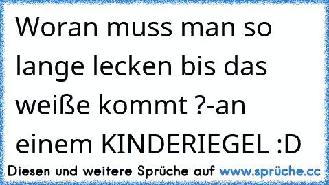 Woran muss man so lange lecken bis das weiße kommt ?
-an einem KINDERIEGEL :D