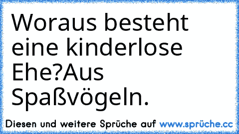 Woraus besteht eine kinderlose Ehe?
Aus Spaßvögeln.