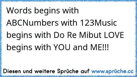 Words begins with ABC
Numbers with 123
Music begins with Do Re Mi
but LOVE begins with YOU and ME!!!