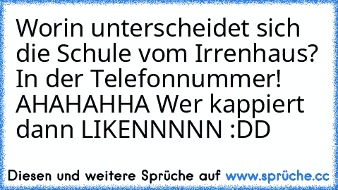 Worin unterscheidet sich die Schule vom Irrenhaus?
 In der Telefonnummer! AHAHAHHA 
Wer kappiert dann LIKENNNNN :DD