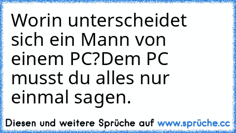 Worin unterscheidet sich ein Mann von einem PC?
Dem PC musst du alles nur einmal sagen.