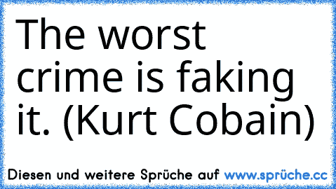 The worst crime is faking it. (Kurt Cobain)