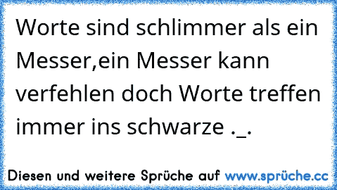 Worte sind schlimmer als ein Messer,
ein Messer kann verfehlen doch Worte treffen immer ins schwarze ._.