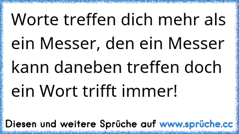 Worte treffen dich mehr als ein Messer, den ein Messer kann daneben treffen doch ein Wort trifft immer!