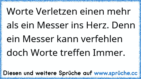 Worte Verletzen einen mehr als ein Messer ins Herz. Denn ein Messer kann verfehlen doch Worte treffen Immer.