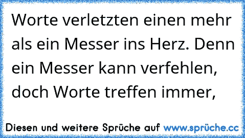 Worte verletzten einen mehr als ein Messer ins Herz. Denn ein Messer kann verfehlen, doch Worte treffen immer,