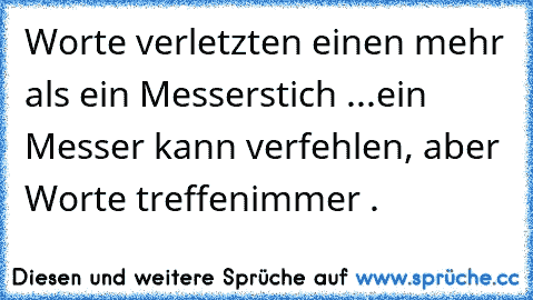 Worte verletzten einen mehr als ein Messerstich ...
ein Messer kann verfehlen, aber Worte treffen
immer .