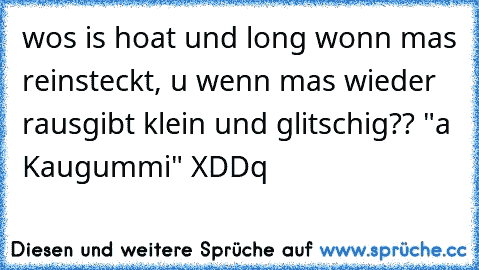 wos is hoat und long wonn mas reinsteckt, u wenn mas wieder rausgibt klein und glitschig?? "a Kaugummi" XDDq