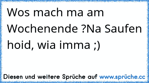 Wos mach ma am Wochenende ?
Na Saufen hoid, wia imma ;)