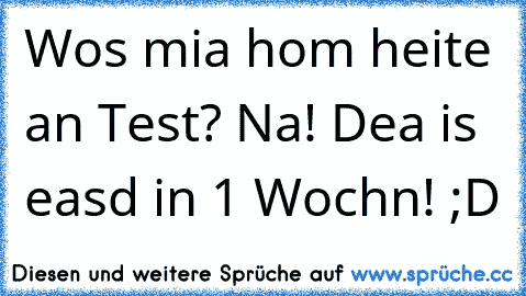 Wos mia hom heite an Test? Na! Dea is easd in 1 Wochn! ;D