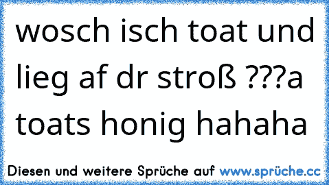 wosch isch toat und lieg af dr stroß ???
a toats honig hahaha