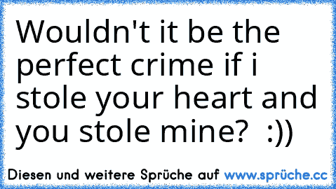 Wouldn't it be the perfect crime if i stole your heart and you stole mine? ♥ :))