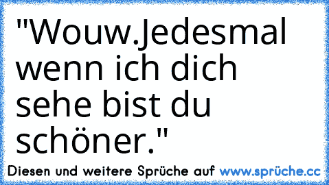 "Wouw.Jedesmal wenn ich dich sehe bist du schöner."