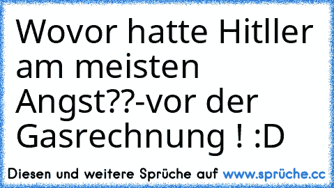 Wovor hatte Hitller am meisten Angst??
-vor der Gasrechnung ! :D