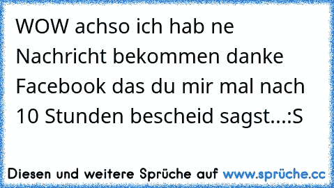 WOW achso ich hab ne Nachricht bekommen danke Facebook das du mir mal nach 10 Stunden bescheid sagst...:S