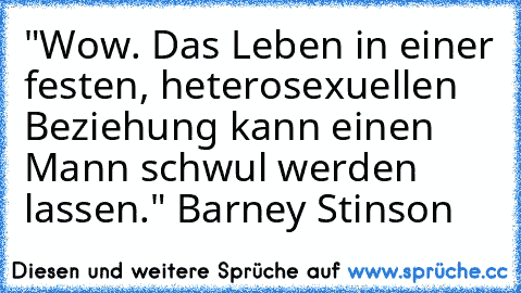 "Wow. Das Leben in einer festen, heterosexuellen Beziehung kann einen Mann schwul werden lassen." Barney Stinson