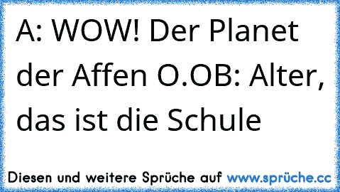 A: WOW! Der Planet der Affen O.O
B: Alter, das ist die Schule