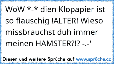 WoW *-* dien Klopapier ist so flauschig ♥!
ALTER! Wieso missbrauchst duh immer meinen HAMSTER?!? -.-'