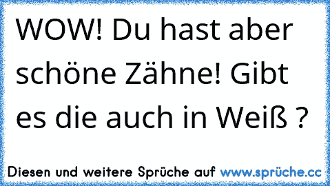 WOW! Du hast aber schöne Zähne! Gibt es die auch in Weiß ?