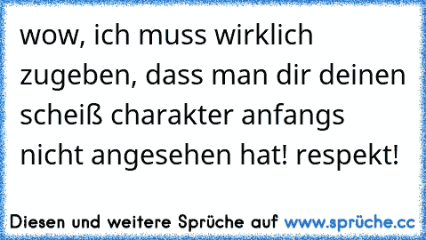 wow, ich muss wirklich zugeben, dass man dir deinen scheiß charakter anfangs nicht angesehen hat! respekt!