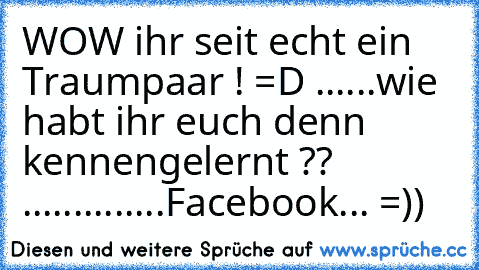 WOW ihr seit echt ein Traumpaar ! =D ......wie habt ihr euch denn kennengelernt ?? ..............Facebook... =)) 