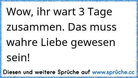 Wow, ihr wart 3 Tage zusammen. Das muss wahre Liebe gewesen sein!