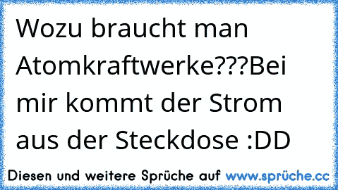 Wozu braucht man Atomkraftwerke???
Bei mir kommt der Strom aus der Steckdose :DD