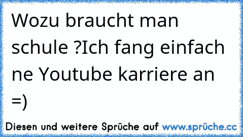 Wozu braucht man schule ?
Ich fang einfach ne Youtube karriere an =)