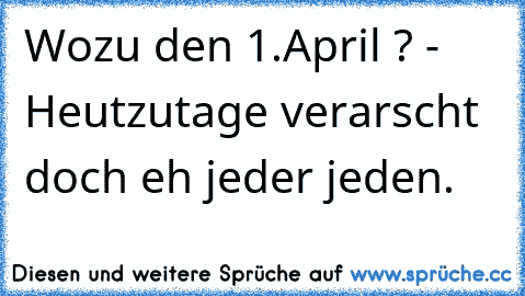 Wozu den 1.April ? - Heutzutage verarscht doch eh jeder jeden.