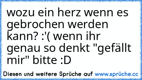 wozu ein herz wenn es gebrochen werden kann? :'( ♥
wenn ihr genau so denkt "gefällt mir" bitte :D