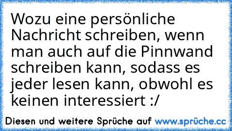 Wozu eine persönliche Nachricht schreiben, wenn man auch auf die Pinnwand schreiben kann, sodass es jeder lesen kann, obwohl es keinen interessiert :/