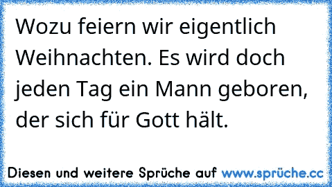 Wozu feiern wir eigentlich Weihnachten. Es wird doch jeden Tag ein Mann geboren, der sich für Gott hält.