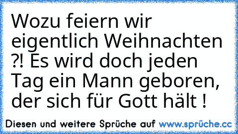 Wozu feiern wir eigentlich Weihnachten ?! Es wird doch jeden Tag ein Mann geboren, der sich für Gott hält !