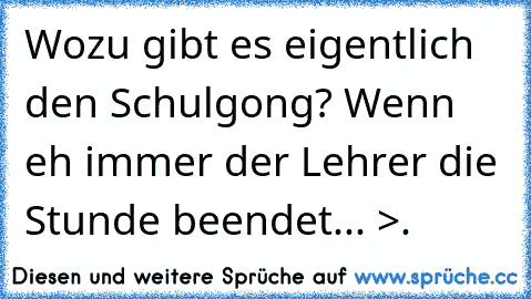 Wozu gibt es eigentlich den Schulgong? Wenn eh immer der Lehrer die Stunde beendet... >.