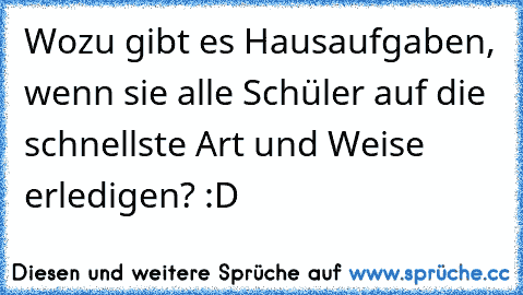 Wozu gibt es Hausaufgaben, wenn sie alle Schüler auf die schnellste Art und Weise erledigen? :D