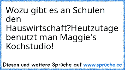 Wozu gibt es an Schulen den Hauswirtschaft?
Heutzutage benutzt man Maggie's Kochstudio!