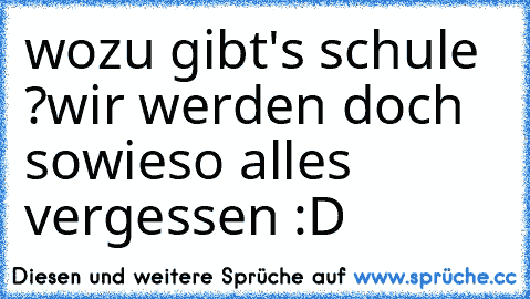 wozu gibt's schule ?
wir werden doch sowieso alles vergessen :D