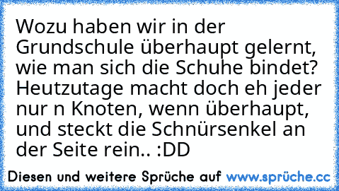 Wozu haben wir in der Grundschule überhaupt gelernt,  wie man sich die Schuhe bindet? Heutzutage macht doch eh jeder nur n Knoten, wenn überhaupt, und steckt die Schnürsenkel an der Seite rein.. :DD