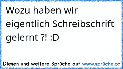 Wozu haben wir eigentlich Schreibschrift gelernt ?! :D