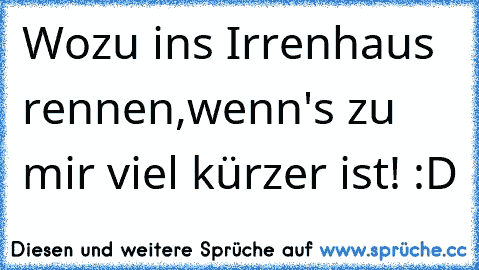 Wozu ins Irrenhaus rennen,
wenn's zu mir viel kürzer ist! :D ♥