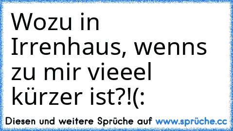 Wozu in Irrenhaus, wenns zu mir vieeel kürzer ist?!
(: