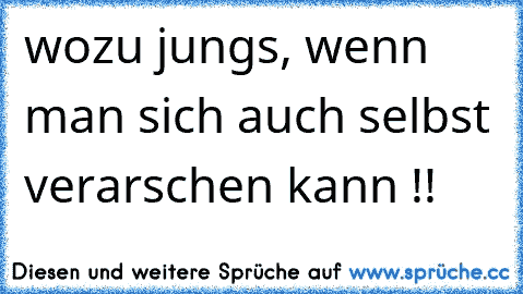 wozu jungs, wenn man sich auch selbst verarschen kann !!